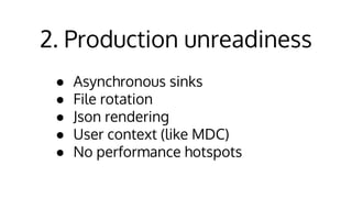2. Production unreadiness
● Asynchronous sinks
● File rotation
● Json rendering
● User context (like MDC)
● No performance hotspots
 