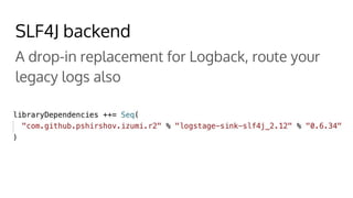 SLF4J backend
A drop-in replacement for Logback, route your
legacy logs also
 