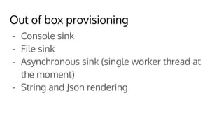 Out of box provisioning
- Console sink
- File sink
- Asynchronous sink (single worker thread at
the moment)
- String and Json rendering
 