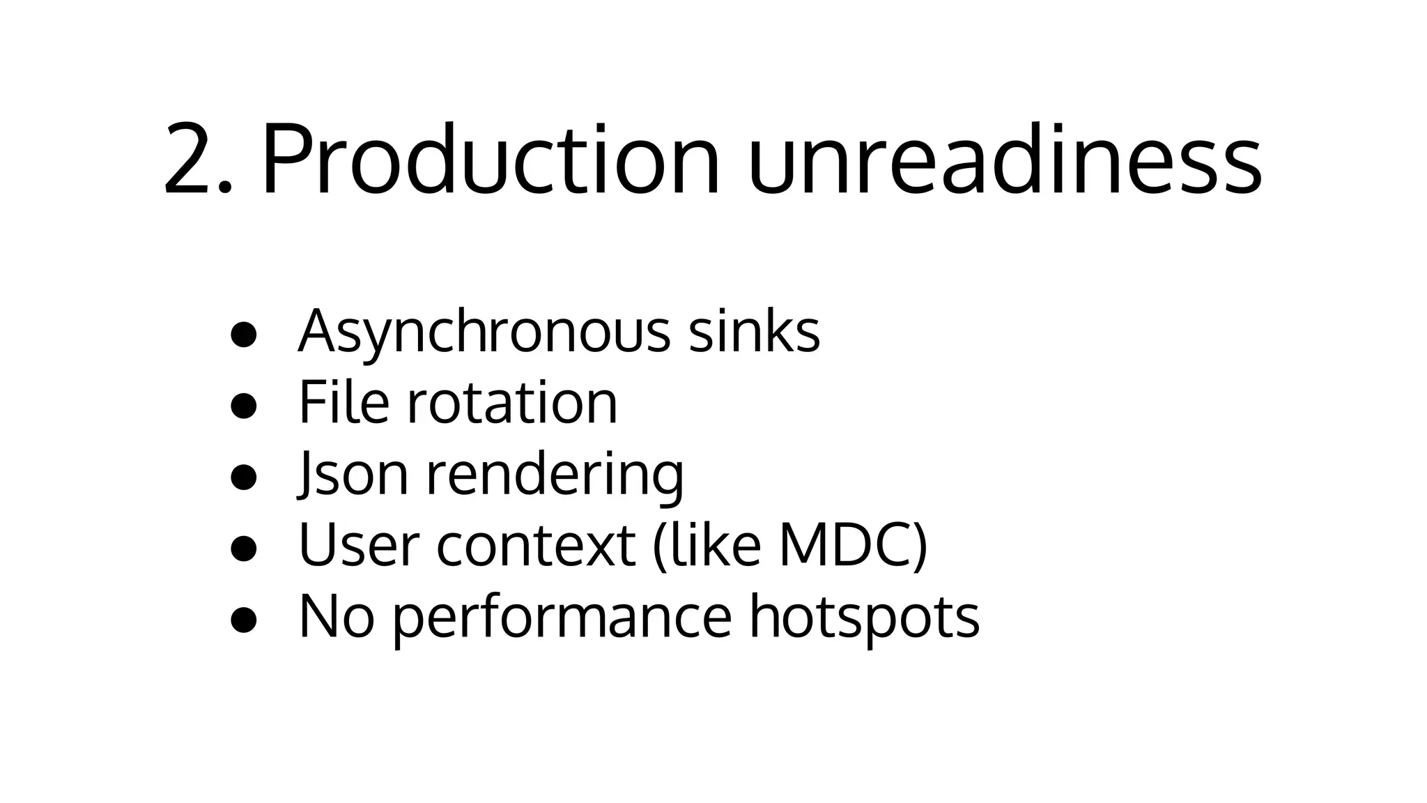 2. Production unreadiness
● Asynchronous sinks
● File rotation
● Json rendering
● User context (like MDC)
● No performance hotspots
 