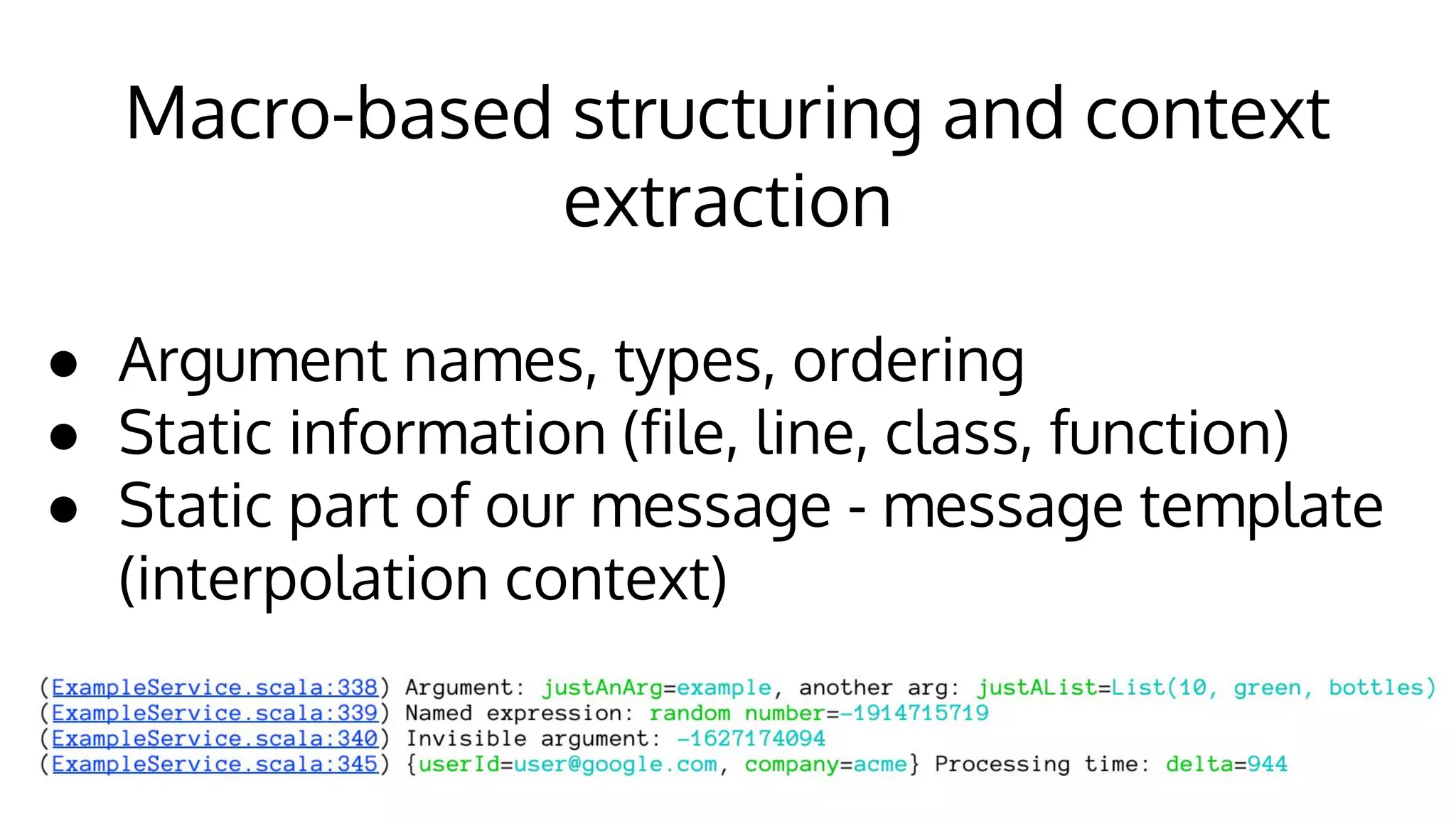 Macro-based structuring and context
extraction
● Argument names, types, ordering
● Static information (file, line, class, function)
● Static part of our message - message template
(interpolation context)
 