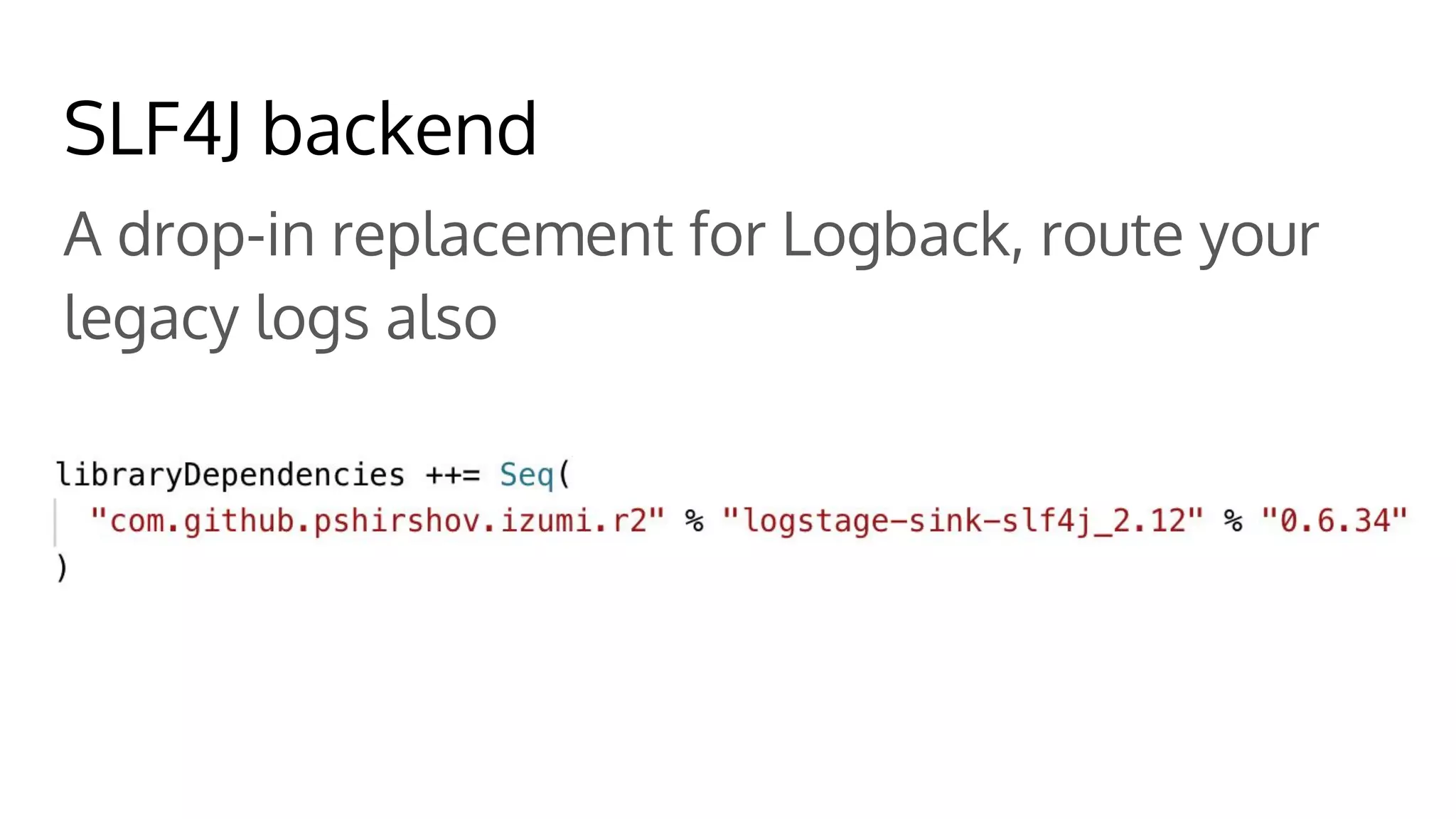 SLF4J backend
A drop-in replacement for Logback, route your
legacy logs also
 