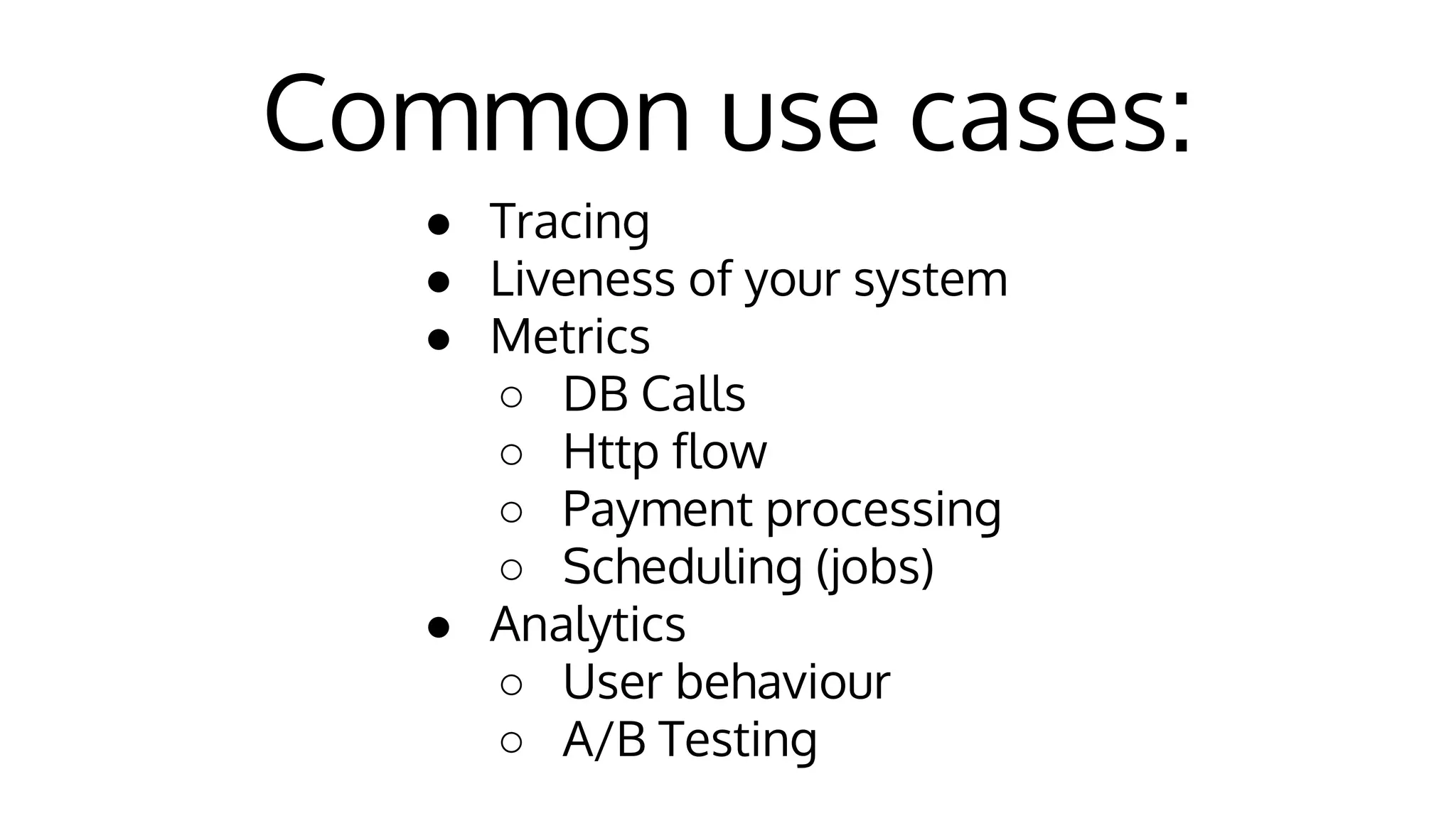 Common use cases:
● Tracing
● Liveness of your system
● Metrics
○ DB Calls
○ Http flow
○ Payment processing
○ Scheduling (jobs)
● Analytics
○ User behaviour
○ A/B Testing
 