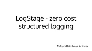 LogStage - zero cost
structured logging
Maksym Ratoshniuk, 7mind.io
 