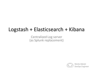 Logstash + Elasticsearch + Kibana
Centralized Log server
(as Splunk replacement)

Marko Ojleski
DevOps Engineer

 