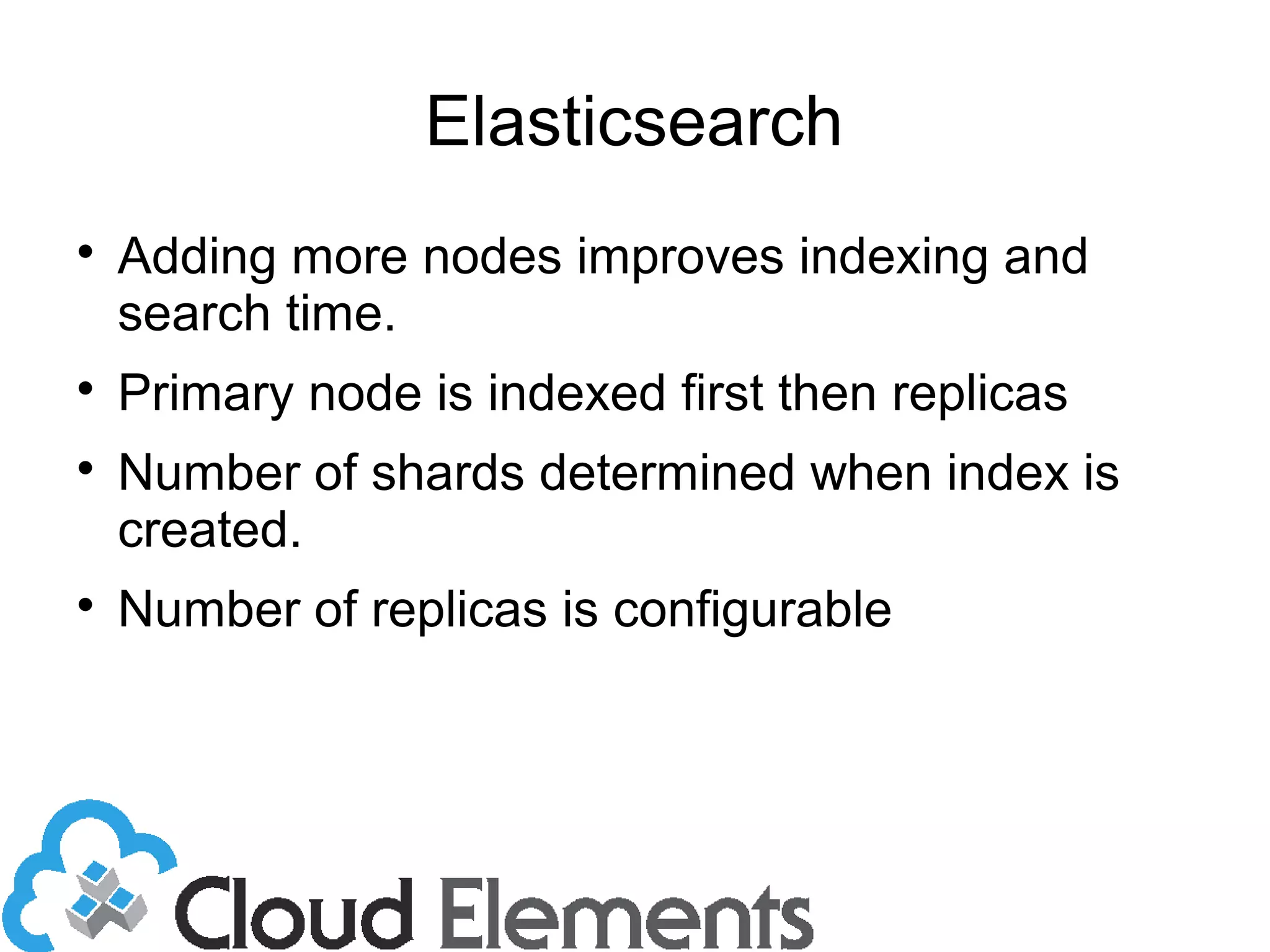 Elasticsearch

Adding more nodes improves indexing and
search time.

Primary node is indexed first then replicas

Number of shards determined when index is
created.

Number of replicas is configurable
 