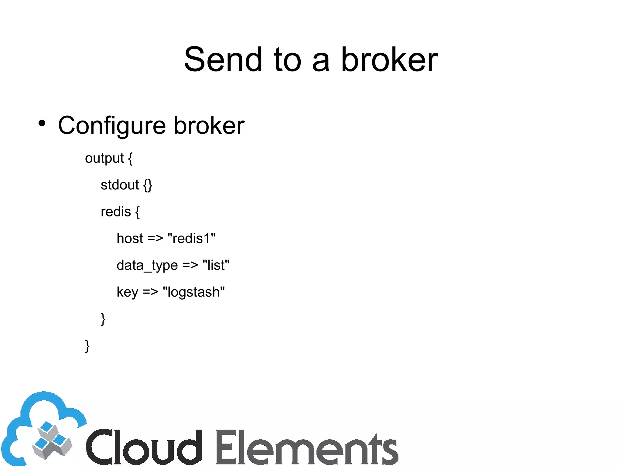 Send to a broker

Configure broker
output {
stdout {}
redis {
host => "redis1"
data_type => "list"
key => "logstash"
}
}
 