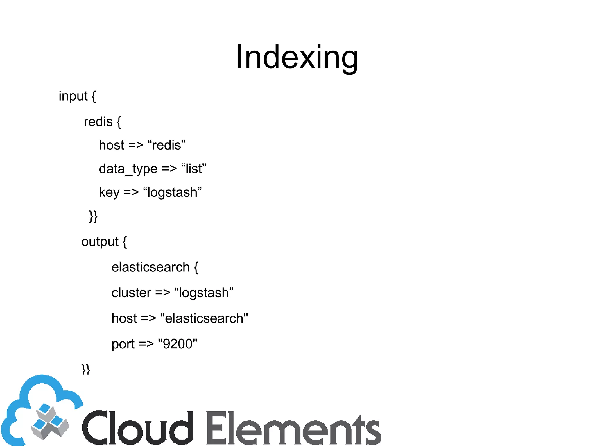 Indexing
input {
redis {
host => “redis”
data_type => “list”
key => “logstash”
}}
output {
elasticsearch {
cluster => “logstash”
host => "elasticsearch"
port => "9200"
}}
 