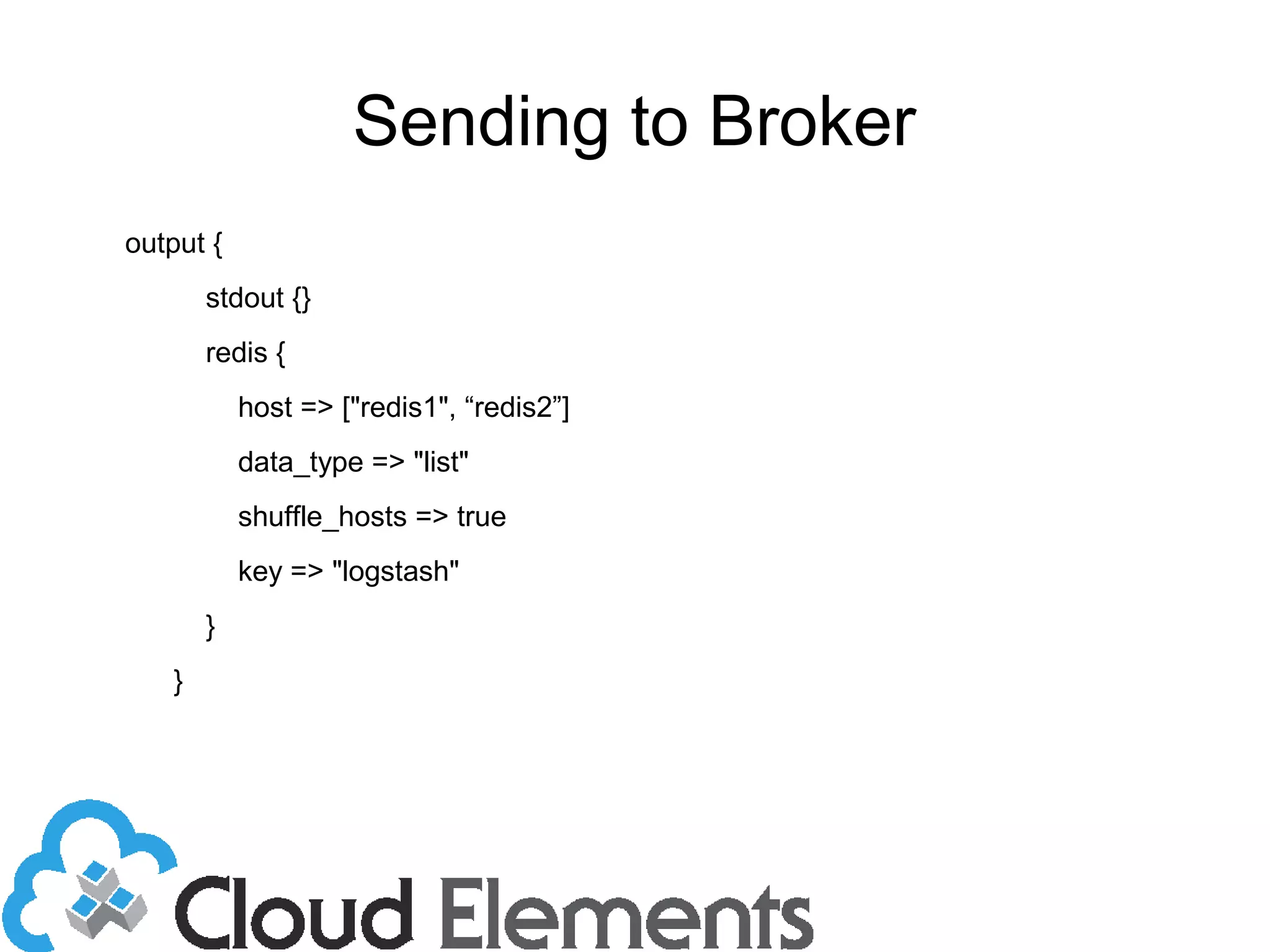 Sending to Broker
output {
stdout {}
redis {
host => ["redis1", “redis2”]
data_type => "list"
shuffle_hosts => true
key => "logstash"
}
}
 
