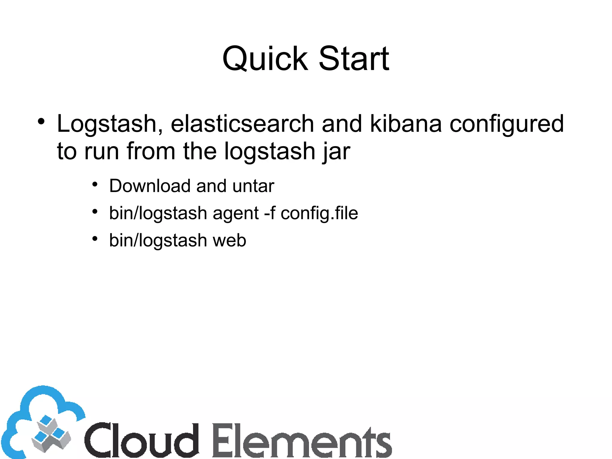 Quick Start

Logstash, elasticsearch and kibana configured
to run from the logstash jar

Download and untar

bin/logstash agent -f config.file

bin/logstash web
 
