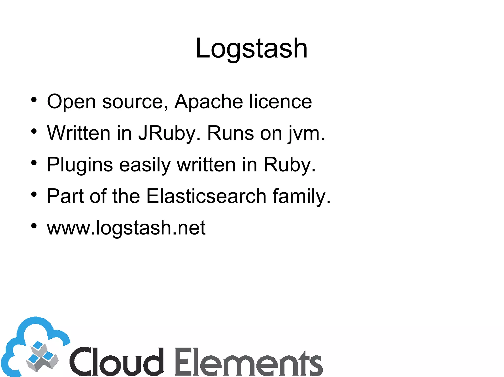 Logstash

Open source, Apache licence

Written in JRuby. Runs on jvm.

Plugins easily written in Ruby.

Part of the Elasticsearch family.

www.logstash.net
 
