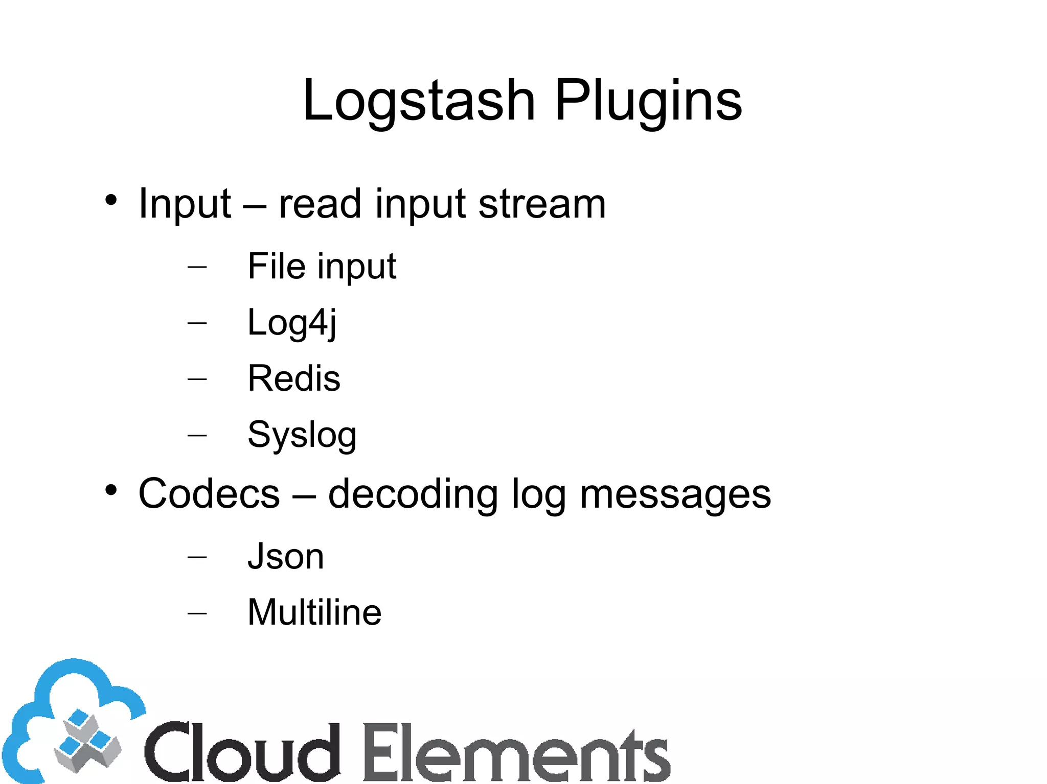 Logstash Plugins

Input – read input stream
– File input
– Log4j
– Redis
– Syslog

Codecs – decoding log messages
– Json
– Multiline
 