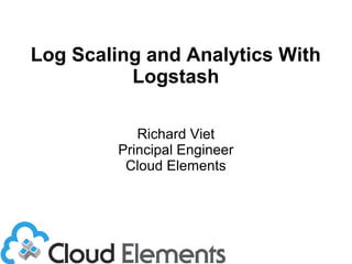 Log Scaling and Analytics With
Logstash
Richard Viet
Principal Engineer
Cloud Elements
 