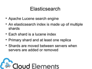 Elasticsearch

Apache Lucene search engine

An elasticsearch index is made up of multiple
shards

Each shard is a lucene index

Primary shard and at least one replica

Shards are moved between servers when
servers are added or removed
 