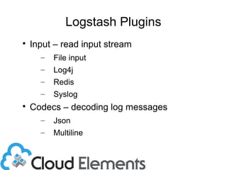 Logstash Plugins

Input – read input stream
– File input
– Log4j
– Redis
– Syslog

Codecs – decoding log messages
– Json
– Multiline
 