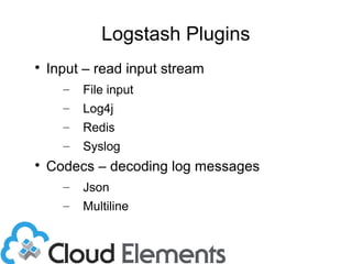 Logstash Plugins

Input – read input stream
– File input
– Log4j
– Redis
– Syslog

Codecs – decoding log messages
– Json...