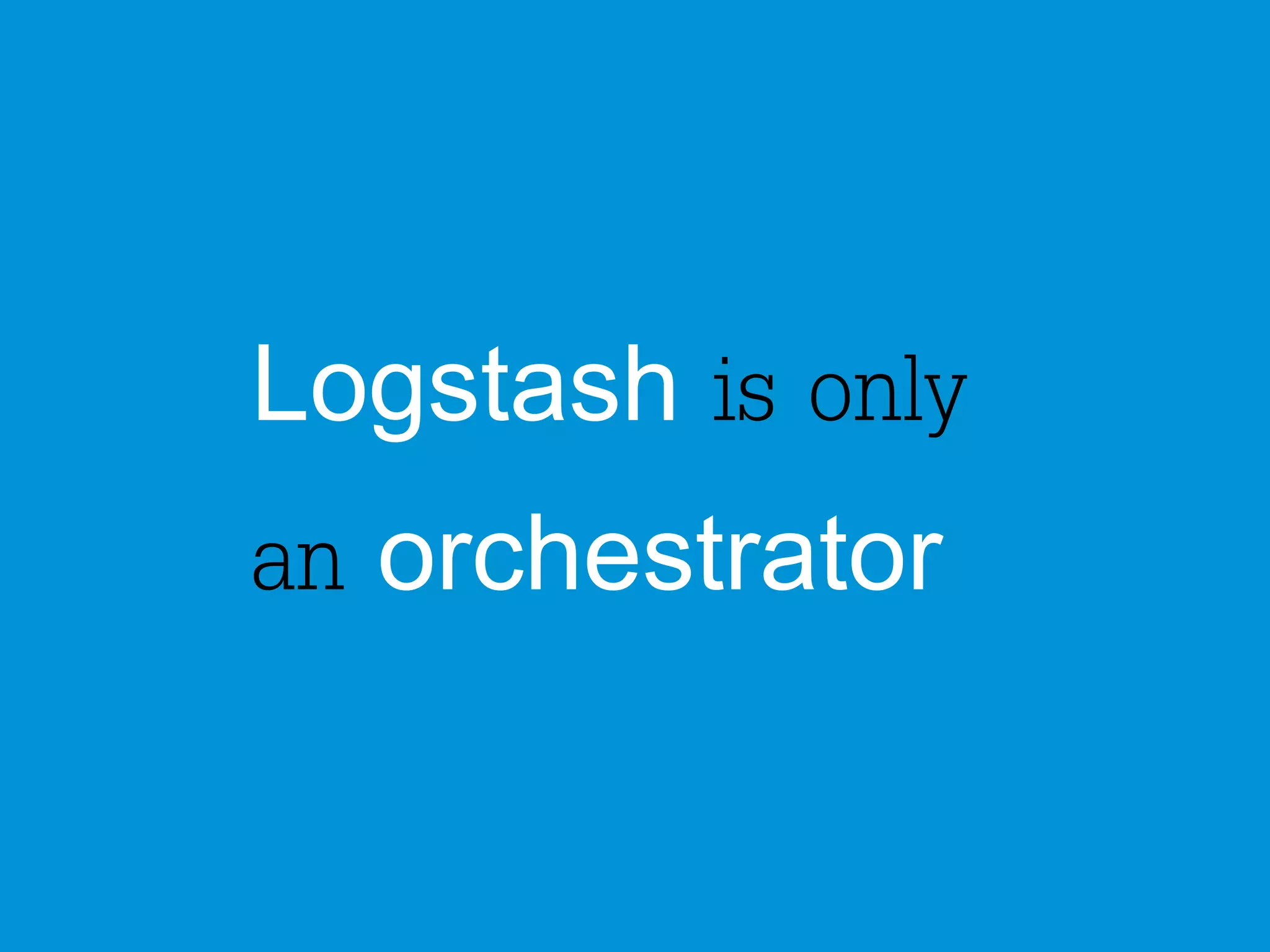 Logstash is only 
an orchestrator 
 