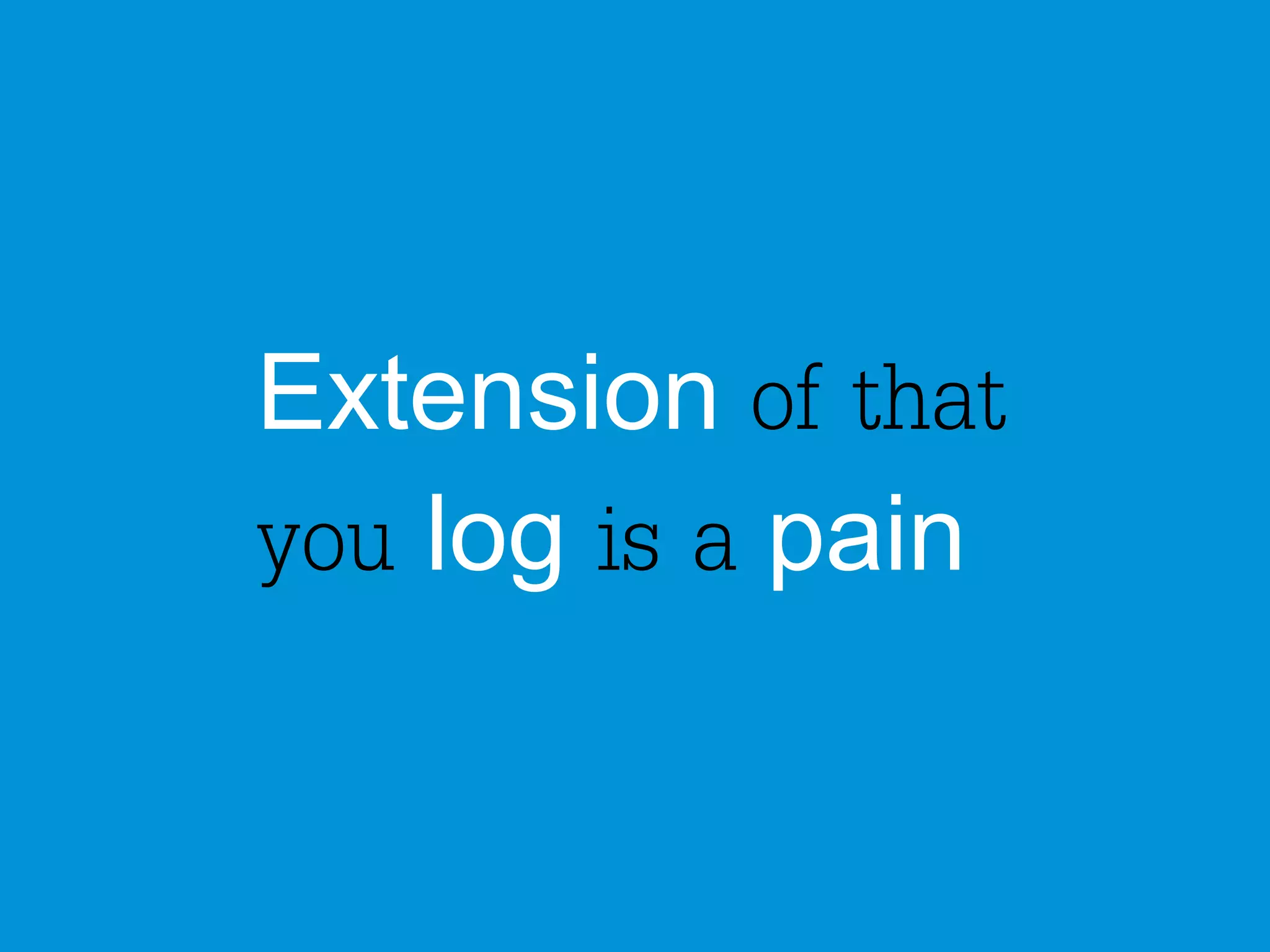 Extension of that 
you log is a pain 
 