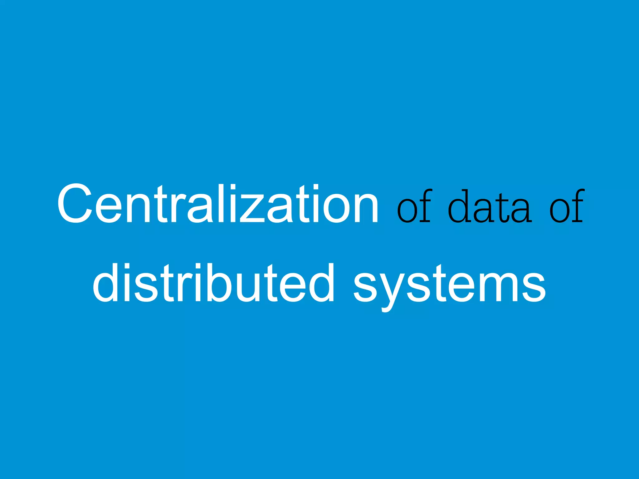 Centralization of data of 
distributed systems 
 