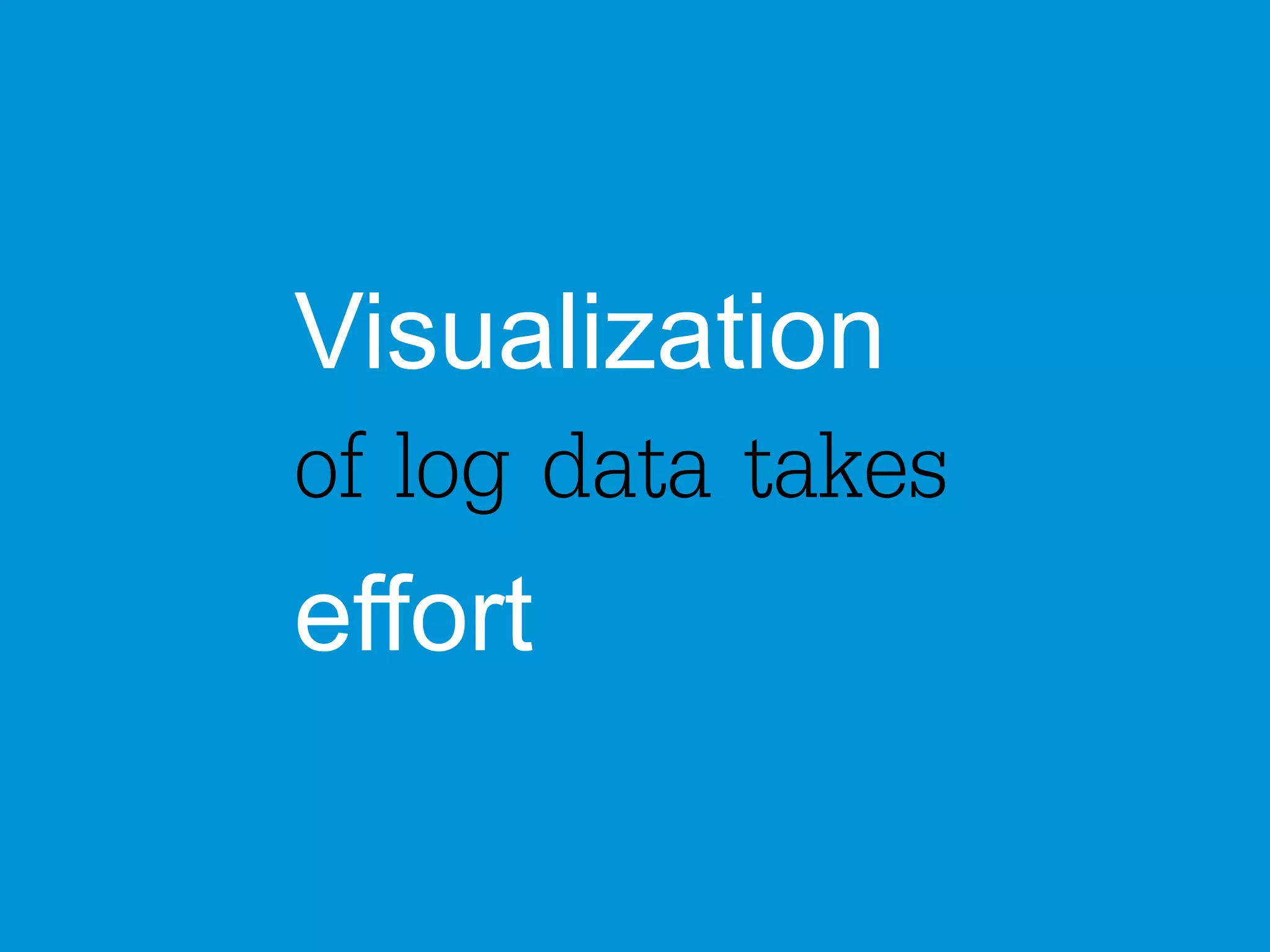 Visualization 
of log data takes 
effort 
 