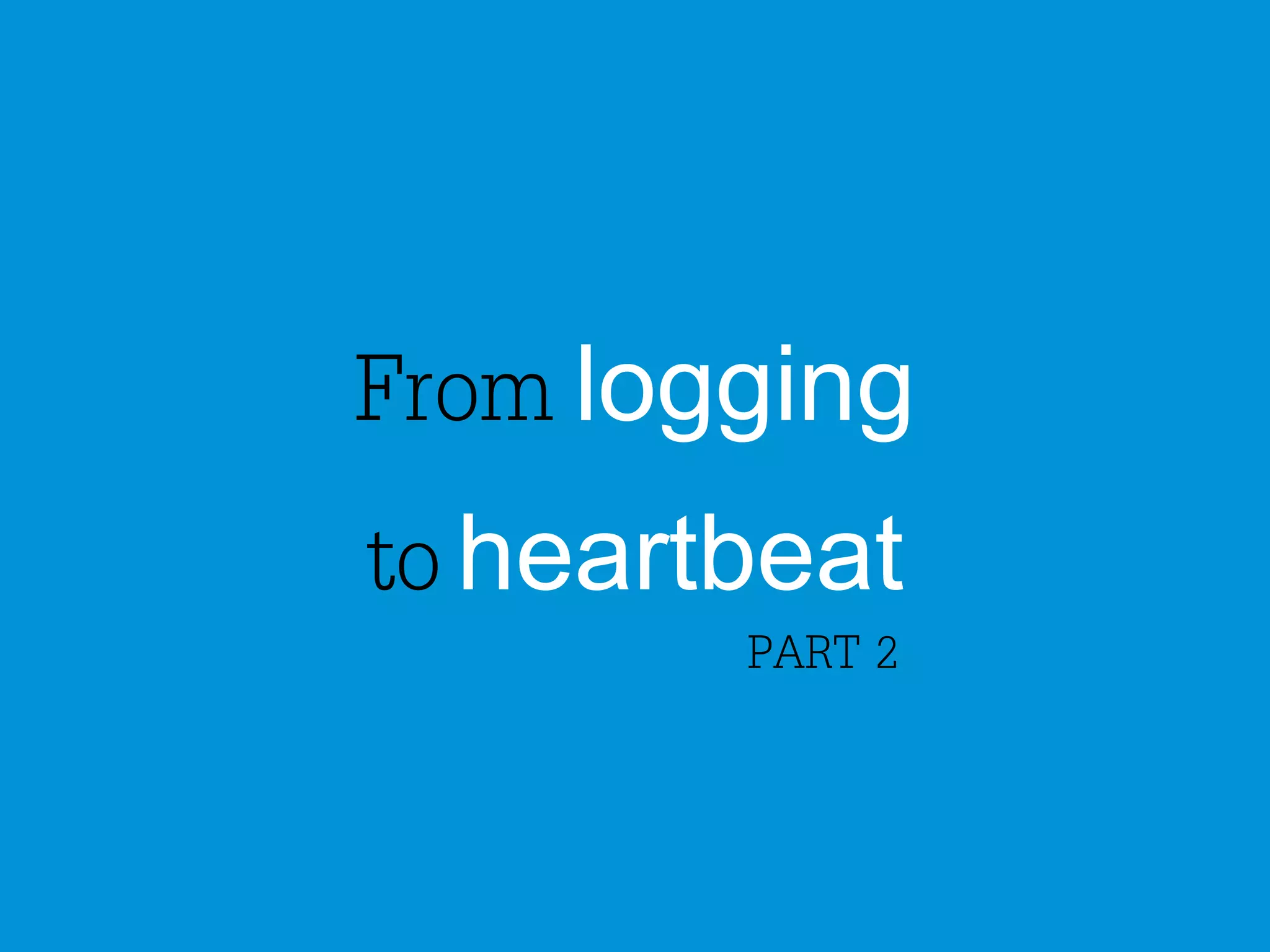 From logging 
to heartbeat 
PART 2 
 