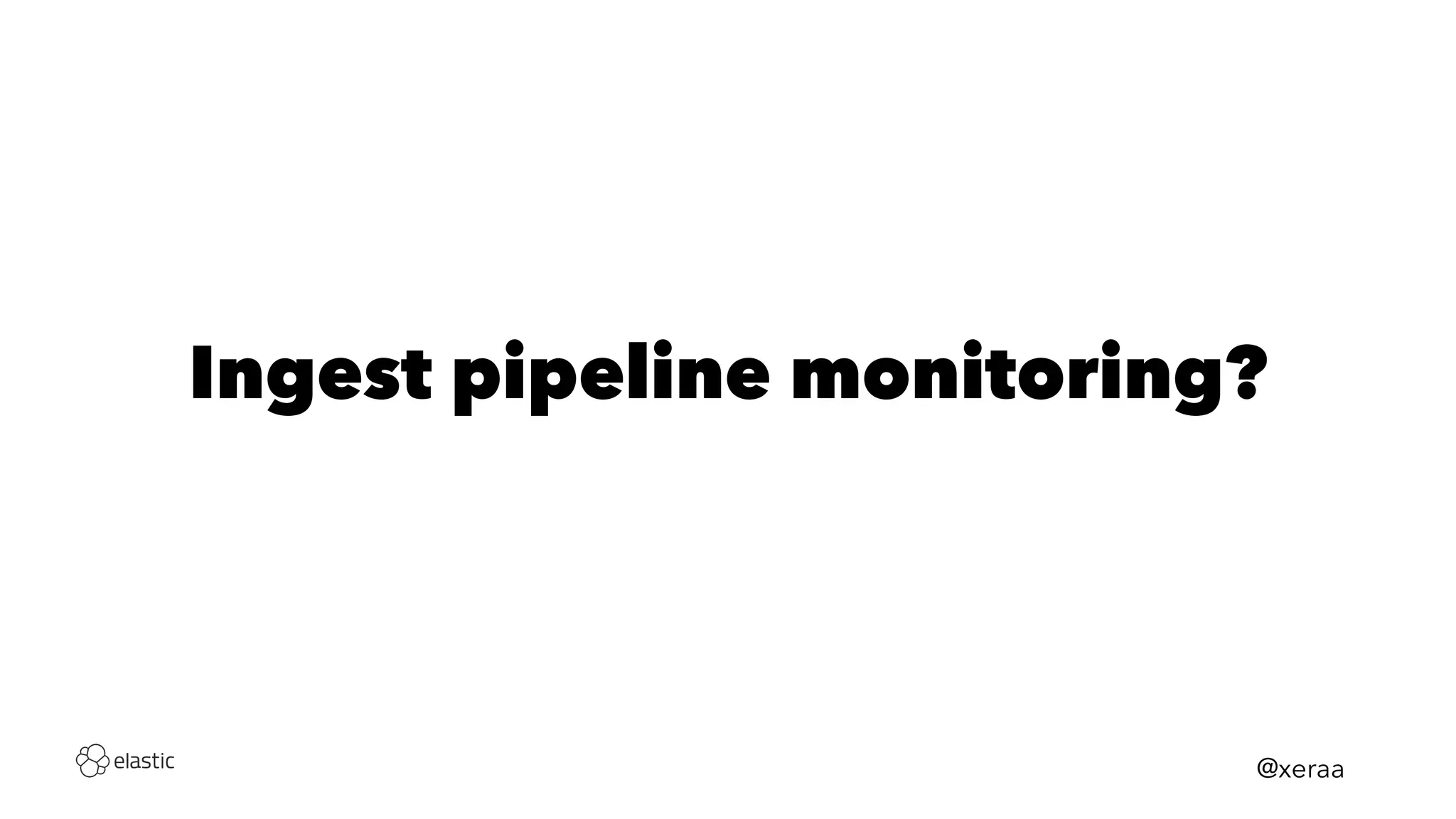 Ingest pipeline monitoring?
@xeraa
 