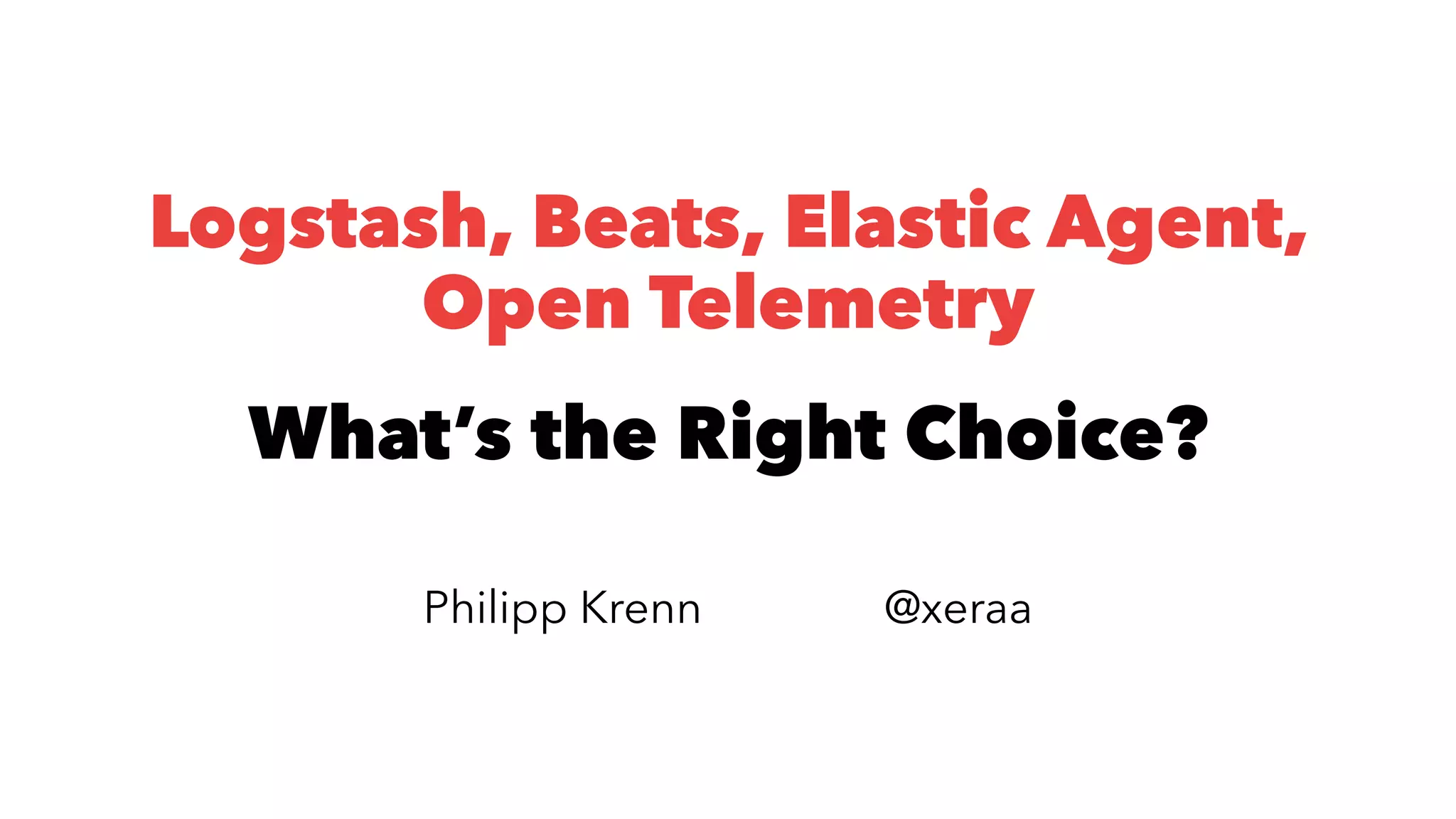 Logstash, Beats, Elastic Agent,
Open Telemetry
What’s the Right Choice?
Philipp Krenn @xeraa
 