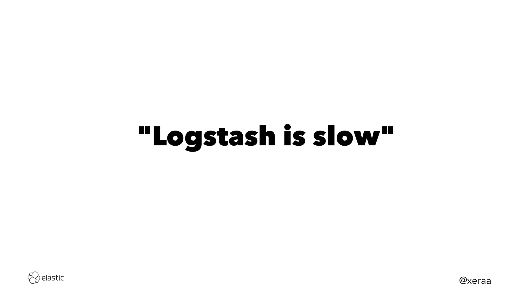 "Logstash is slow"
@xeraa
 