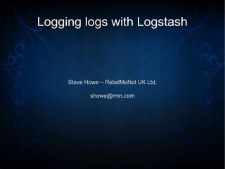 Logging logs with Logstash
Steve Howe – RetailMeNot UK Ltd.
showe@rmn.com
 