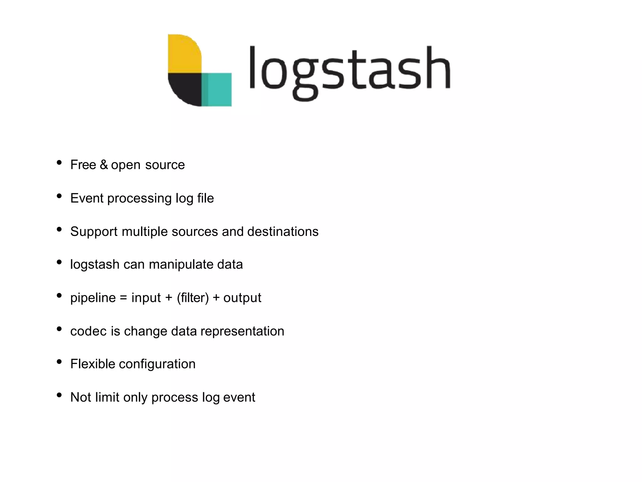 • Free & open source
• Event processing log file
• Support multiple sources and destinations
• logstash can manipulate data
• pipeline = input + (filter) + output
• codec is change data representation
• Flexible configuration
• Not limit only process log event
 
