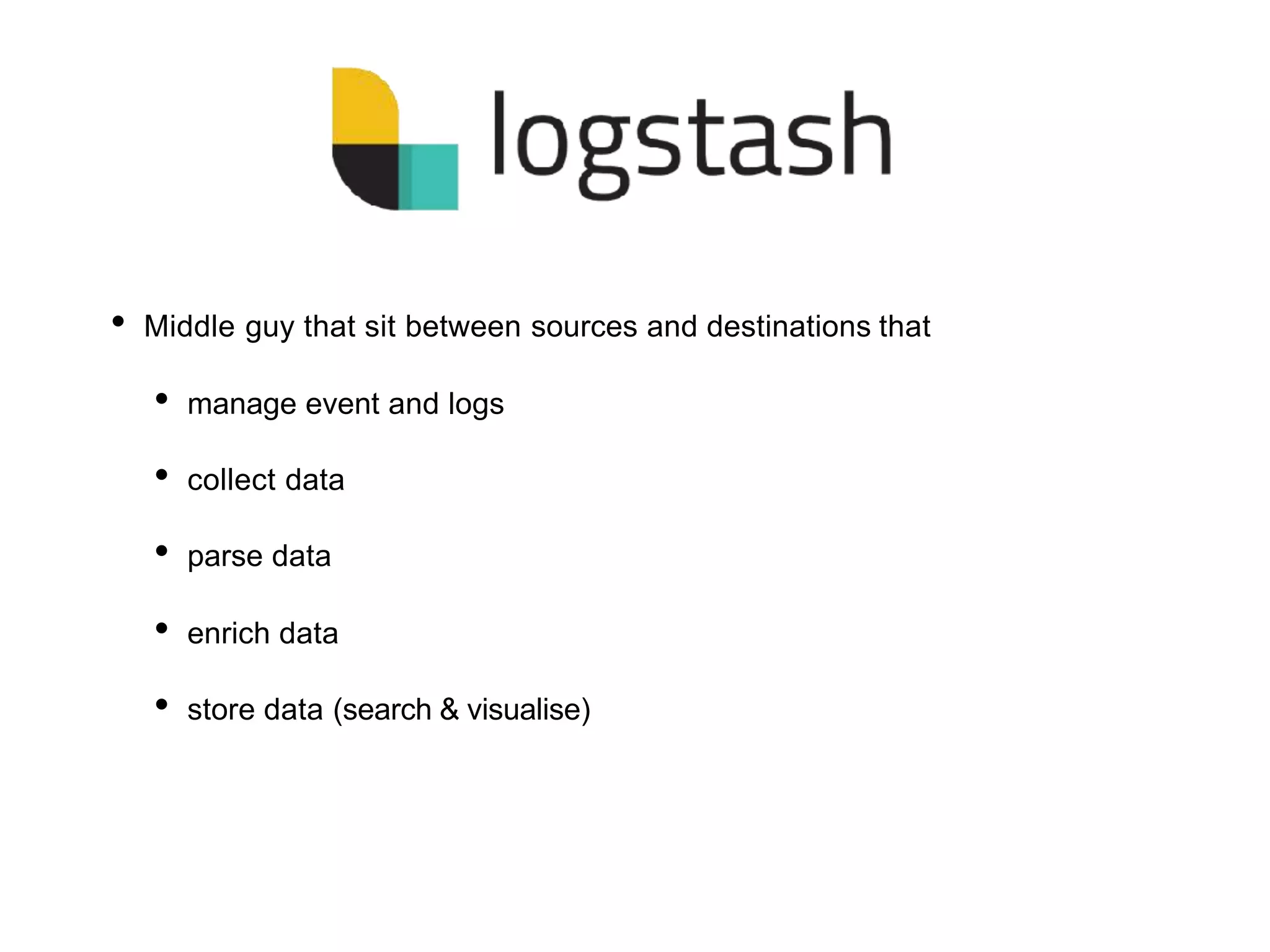 • Middle guy that sit between sources and destinations that
• manage event and logs
• collect data
• parse data
• enrich data
• store data (search & visualise)
 