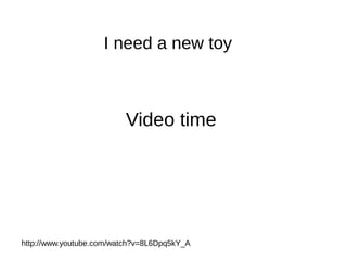 I need a new toy
http://www.youtube.com/watch?v=8L6Dpq5kY_A
Video time
 