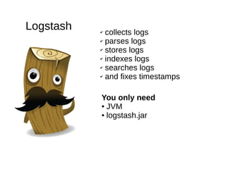 Logstash ✔ collects logs
✔ parses logs
✔ stores logs
✔ indexes logs
✔ searches logs
✔ and fixes timestamps
You only need
● JVM
● logstash.jar
 