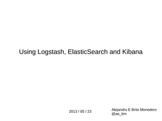 Using Logstash, ElasticSearch and Kibana
Alejandro E Brito Monedero
@ae_bm
2013 / 05 / 23
 