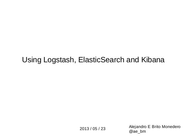 Using Logstash, ElasticSearch and KibanaAlejandro E Brito Monedero@ae_bm2013 / 05 / 23 