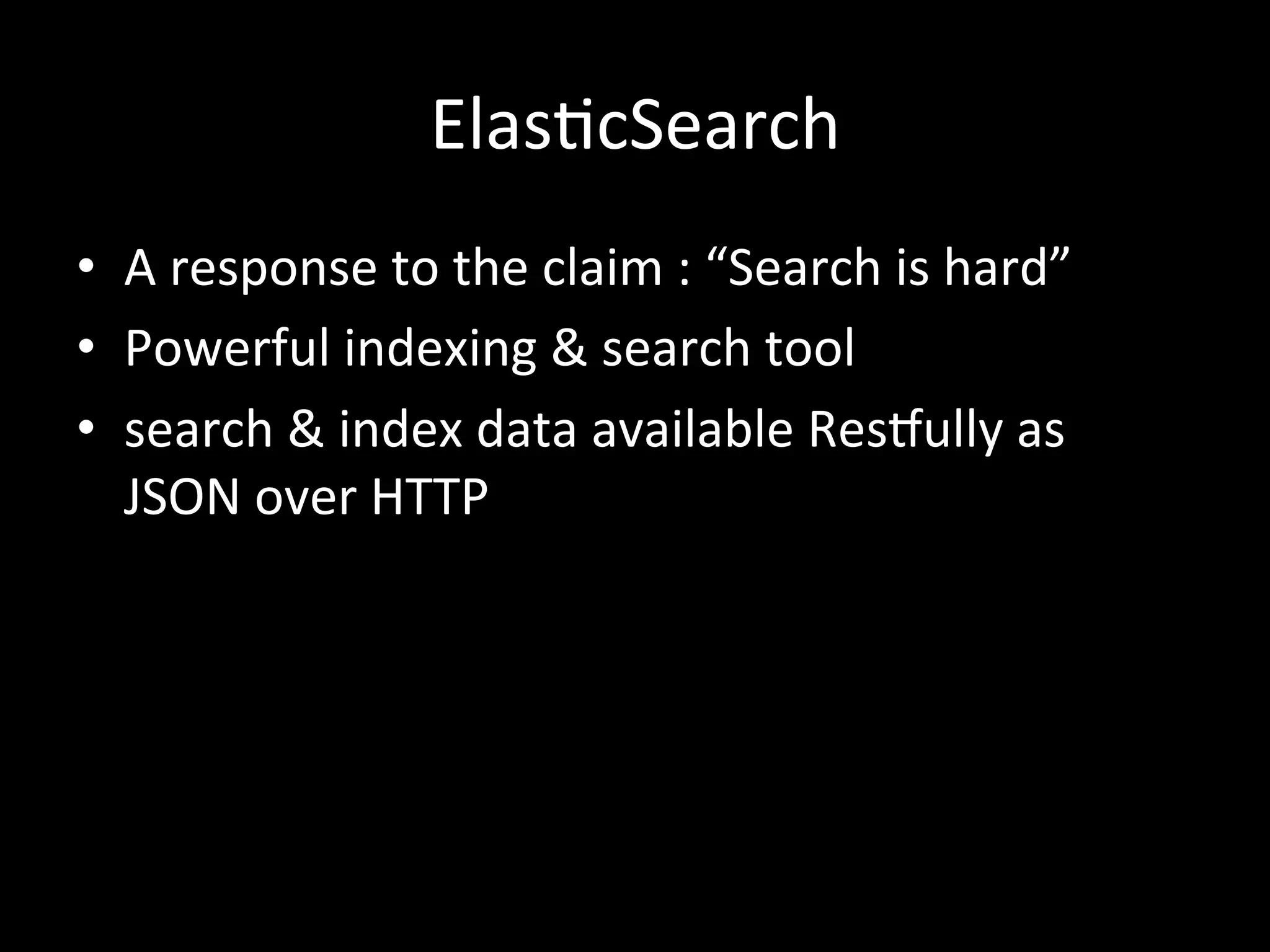 Elas4cSearch
•  A	
  response	
  to	
  the	
  claim	
  :	
  “Search	
  is	
  hard”	
  
•  Powerful	
  indexing	
  &	
  search	
  tool	
  
•  search	
  &	
  index	
  data	
  available	
  Rescully	
  as	
  
JSON	
  over	
  HTTP	
  
 