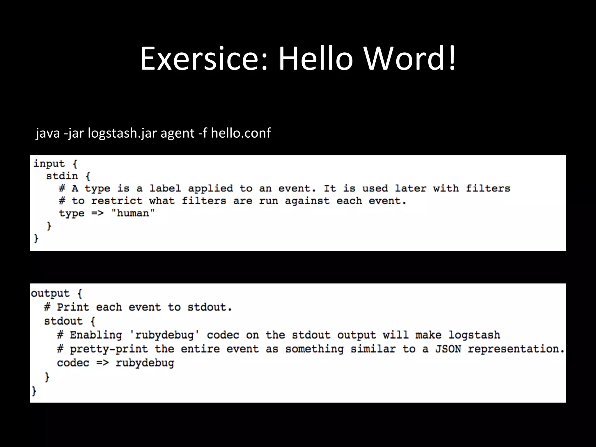 Exersice:	
  Hello	
  Word!
java	
  -­‐jar	
  logstash-­‐1.1.12-­‐ﬂatjar.jar	
  agent	
  -­‐f	
  
hello.conf
java	
  -­‐jar	
  logstash.jar	
  agent	
  -­‐f	
  hello.conf
 
