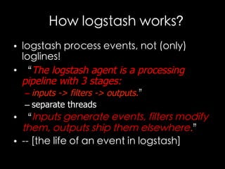 How logstash works?
•  logstash process events, not (only)
loglines!
•  “The logstash agent is a processing
pipeline with ...