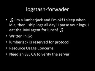 logstash-­‐forwader
•  ♫	
  I'm	
  a	
  lumberjack	
  and	
  I'm	
  ok!	
  I	
  sleep	
  when	
  
idle,	
  then	
  I	
  sh...