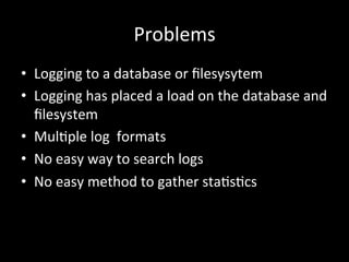 Problems
•  Logging	
  to	
  a	
  database	
  or	
  ﬁlesysytem	
  
•  Logging	
  has	
  placed	
  a	
  load	
  on	
  the	
...