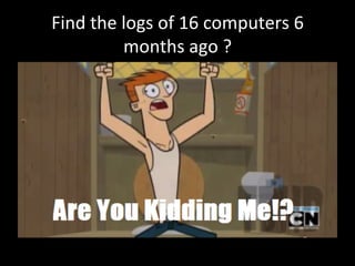 Find	
  the	
  logs	
  of	
  16	
  computers	
  6	
  
months	
  ago	
  ?
 