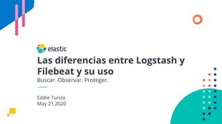 Las diferencias entre Logstash y
Filebeat y su uso
Buscar. Observar. Proteger.
Eddie Turizo
May 21,2020
 