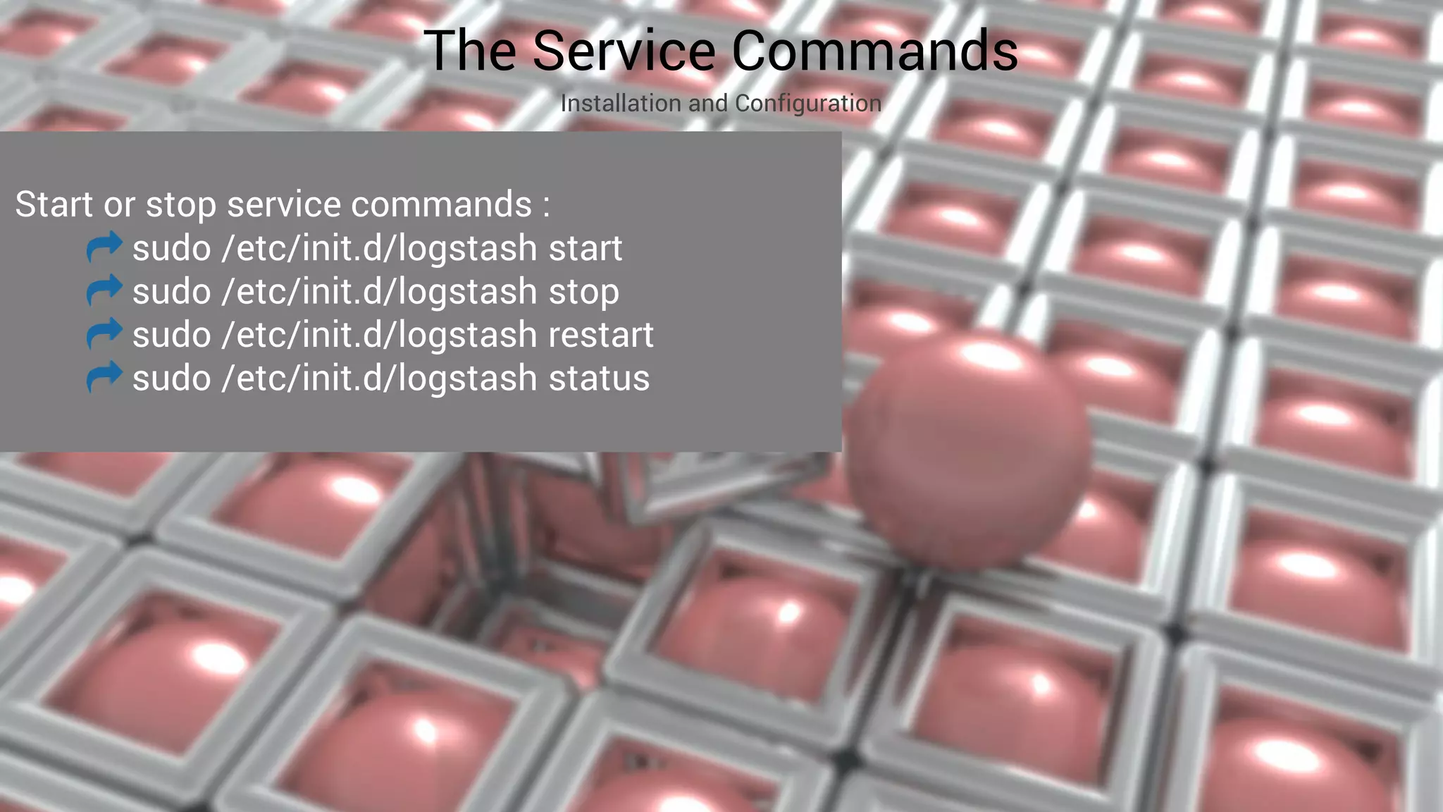 The Service Commands
Installation and Configuration
Start or stop service commands :
sudo /etc/init.d/logstash start
sudo /etc/init.d/logstash stop
sudo /etc/init.d/logstash restart
sudo /etc/init.d/logstash status
 