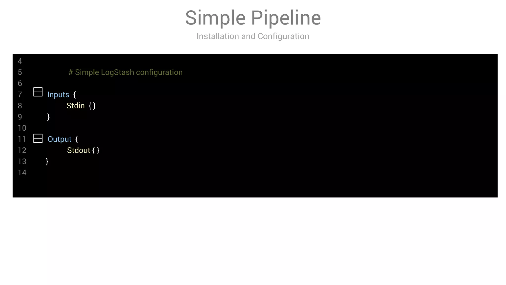4
5 # Simple LogStash configuration
6
7 Inputs {
8 Stdin { }
9 }
10
11 Output {
12 Stdout { }
13 }
14
Simple Pipeline
Installation and Configuration
 