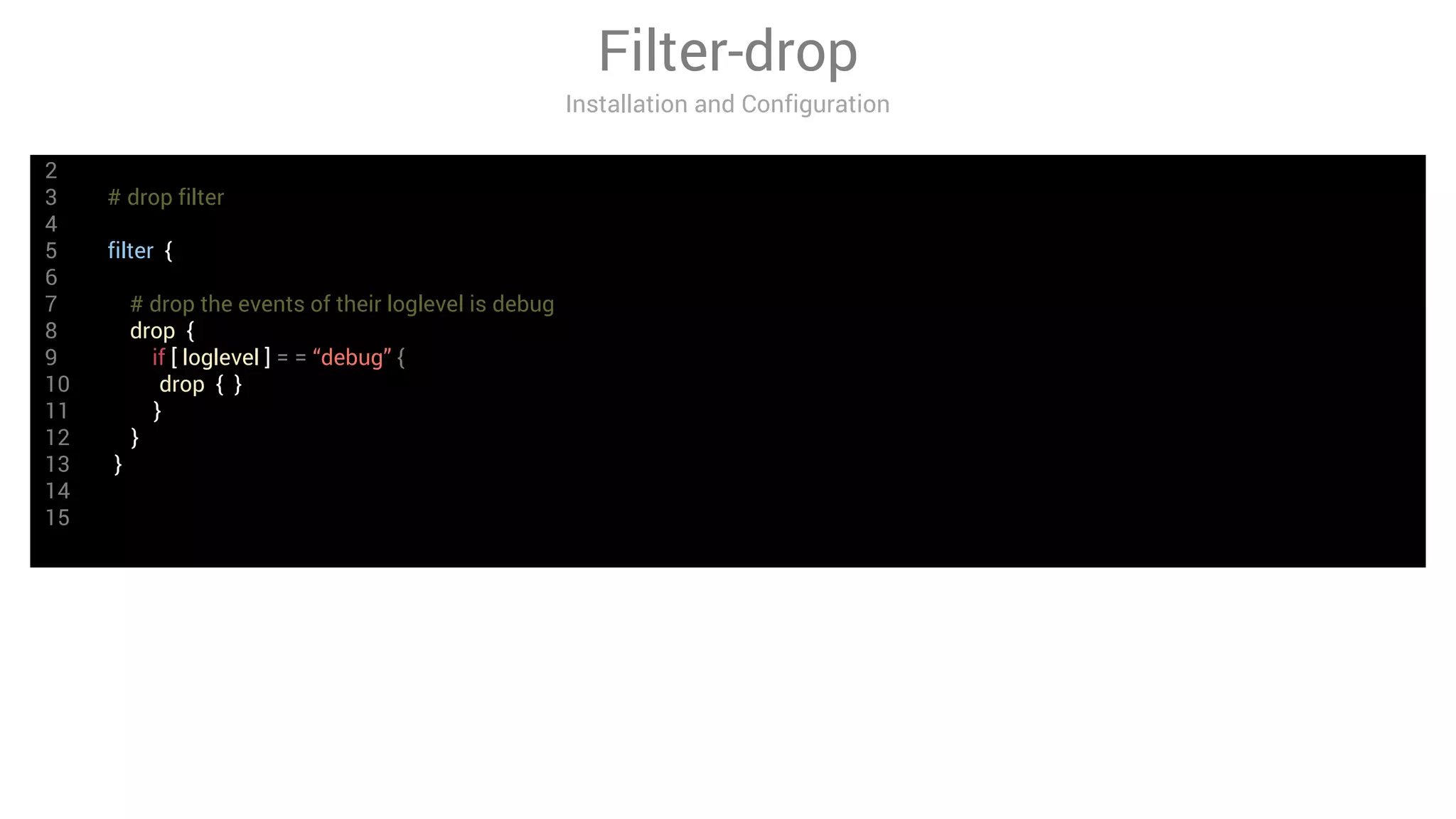 Filter-drop
Installation and Configuration
2
3 # drop filter
4
5 filter {
6
7 # drop the events of their loglevel is debug
8 drop {
9 if [ loglevel ] = = “debug” {
10 drop { }
11 }
12 }
13 }
14
15
 