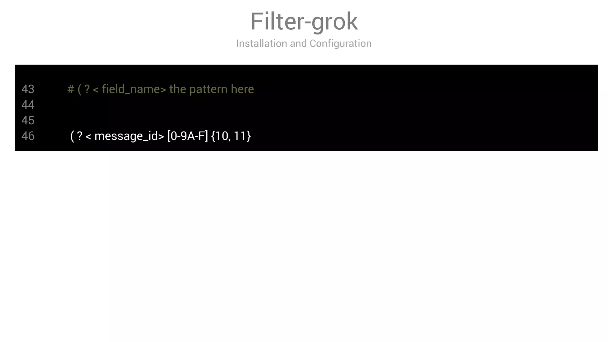 Filter-grok
Installation and Configuration
43 # ( ? < field_name> the pattern here
44
45
46 ( ? < message_id> [0-9A-F] {10, 11}
 