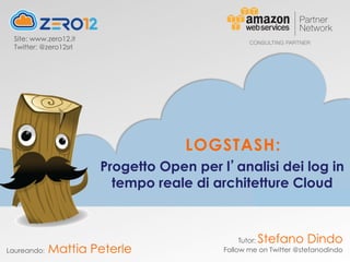 Tutor: Stefano Dindo
Follow me on Twitter @stefanodindo
Progetto Open per l analisi dei log in
tempo reale di architetture Cloud
Laureando: Mattia Peterle
Site: www.zero12.it
Twitter: @zero12srl
LOGSTASH:
 
