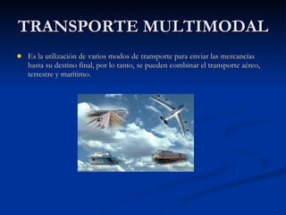 TRANSPORTE MULTIMODAL Es la utilización de varios modos de transporte para enviar las mercancías hasta su destino final, por lo tanto, se pueden combinar el transporte aéreo, terrestre y marítimo. 