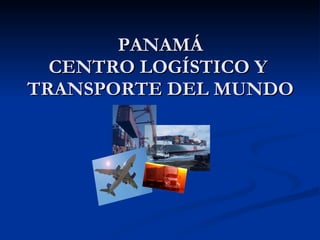 PANAMÁ CENTRO LOGÍSTICO Y  TRANSPORTE DEL MUNDO 
