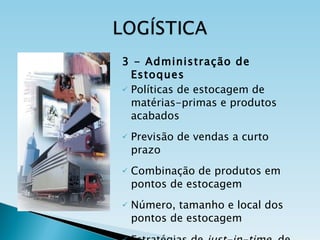 3 - Administração de Estoques Políticas de estocagem de matérias-primas e produtos acabados Previsão de vendas a curto prazo Combinação de produtos em pontos de estocagem Número, tamanho e local dos pontos de estocagem Estratégias de  just-in-time , de empurrar e de puxar 